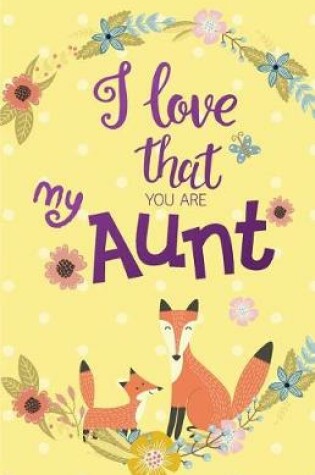 Cover of I love that you are my Aunt, Gift for Aunt Notebook, Curt Fox Yellow Cover (Composition Book Journal and Diary)