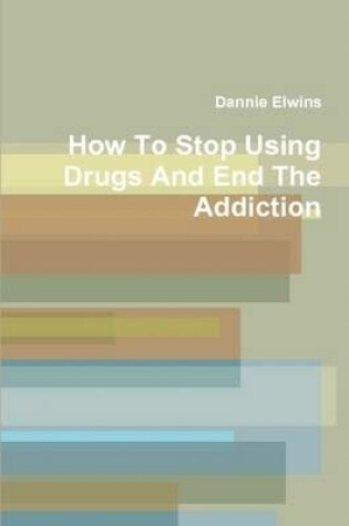 Cover of How To Stop Using Drugs And End The Addiction