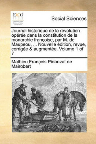 Cover of Journal Historique de La Revolution Operee Dans La Constitution de La Monarchie Francoise, Par M. de Maupeou, ... Nouvelle Edition, Revue, Corrigee & Augmentee. Volume 1 of 7