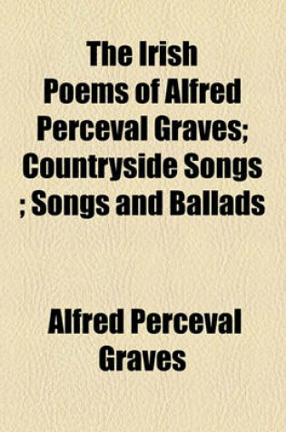 Cover of The Irish Poems of Alfred Perceval Graves; Countryside Songs; Songs and Ballads