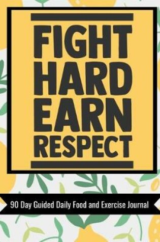 Cover of Fight Hard Earn Respect 90 Day Guided Daily Food and Exercise Journal