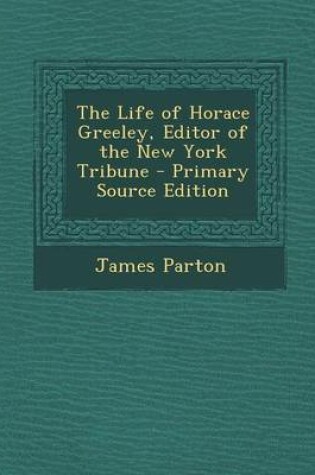 Cover of The Life of Horace Greeley, Editor of the New York Tribune - Primary Source Edition