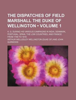 Book cover for The Dispatches of Field Marshall the Duke of Wellington (Volume 1 ); K. G. During His Various Campaigns in India, Denmark, Portugal, Spain, the Low Co