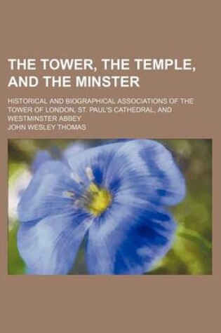 Cover of The Tower, the Temple, and the Minster; Historical and Biographical Associations of the Tower of London, St. Paul's Cathedral, and Westminster Abbey
