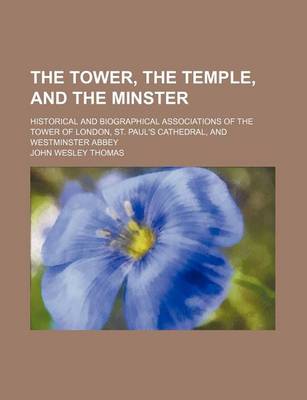 Book cover for The Tower, the Temple, and the Minster; Historical and Biographical Associations of the Tower of London, St. Paul's Cathedral, and Westminster Abbey