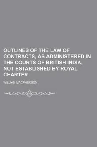 Cover of Outlines of the Law of Contracts, as Administered in the Courts of British India, Not Established by Royal Charter