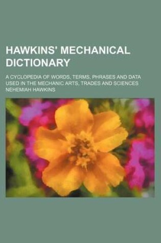 Cover of Hawkins' Mechanical Dictionary; A Cyclopedia of Words, Terms, Phrases and Data Used in the Mechanic Arts, Trades and Sciences