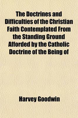 Book cover for The Doctrines and Difficulties of the Christian Faith Contemplated from the Standing Ground Afforded by the Catholic Doctrine of the Being of