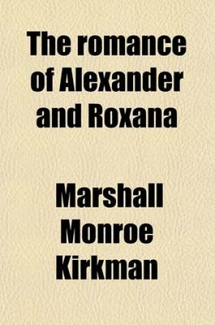 Cover of The Romance of Alexander and Roxana; Being One of the Alexandrian Romances, Alexander the Prince, Alexander the King & Alexander and Roxana