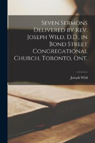 Cover of Seven Sermons Delivered by Rev. Joseph Wild, D.D., in Bond Street Congregational Church, Toronto, Ont. [microform]