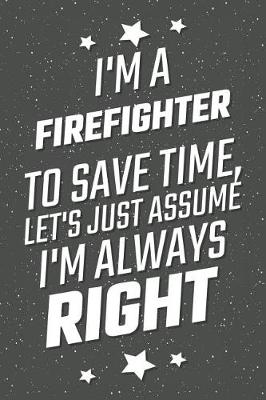 Book cover for I'm A Firefighter To Save Time, Let's Just Assume I'm Always Right