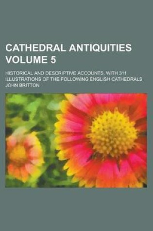 Cover of Cathedral Antiquities; Historical and Descriptive Accounts, with 311 Illustrations of the Following English Cathedrals Volume 5