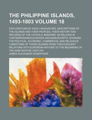 Book cover for The Philippine Islands, 1493-1803 Volume 18; Explorations by Early Navigators, Descriptions of the Islands and Their Peoples, Their History and Records of the Catholic Missions, as Related in Contemporaneous Books and Manuscripts, Showing the Political, E