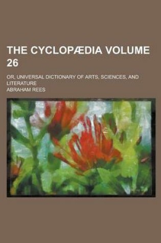 Cover of The Cyclopaedia; Or, Universal Dictionary of Arts, Sciences, and Literature Volume 26