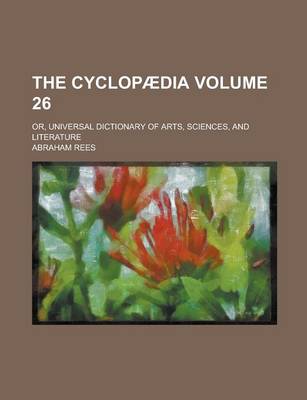 Book cover for The Cyclopaedia; Or, Universal Dictionary of Arts, Sciences, and Literature Volume 26