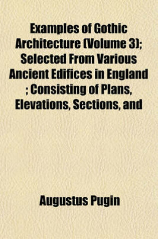 Cover of Examples of Gothic Architecture (Volume 3); Selected from Various Ancient Edifices in England; Consisting of Plans, Elevations, Sections, and