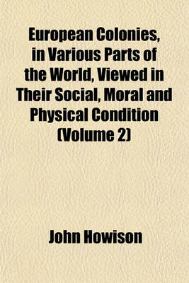 Book cover for European Colonies, in Various Parts of the World, Viewed in Their Social, Moral and Physical Condition (Volume 2)