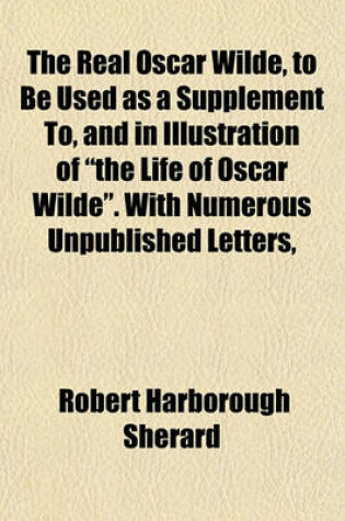 Cover of The Real Oscar Wilde, to Be Used as a Supplement To, and in Illustration of "The Life of Oscar Wilde." with Numerous Unpublished Letters,