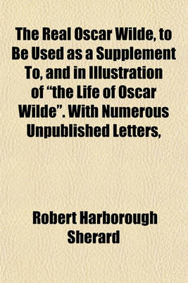 Book cover for The Real Oscar Wilde, to Be Used as a Supplement To, and in Illustration of "The Life of Oscar Wilde." with Numerous Unpublished Letters,