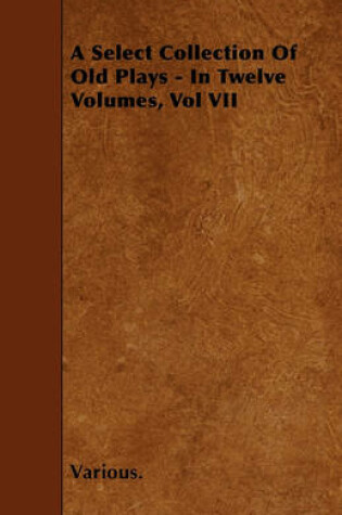 Cover of A Select Collection Of Old Plays - In Twelve Volumes, Vol VII