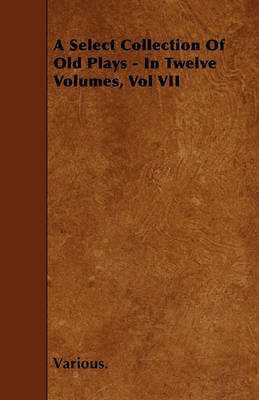 Book cover for A Select Collection Of Old Plays - In Twelve Volumes, Vol VII