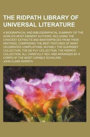 Cover of The Ridpath Library of Universal Literature (Volume 15); A Biographical and Bibliographical Summary of the World's Most Eminent Authors, Including the Choicest Extracts and Masterpieces from Their Writings, Comprising the Best Features of Many Celebrated Compi