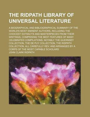 Book cover for The Ridpath Library of Universal Literature (Volume 15); A Biographical and Bibliographical Summary of the World's Most Eminent Authors, Including the Choicest Extracts and Masterpieces from Their Writings, Comprising the Best Features of Many Celebrated Compi