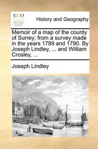 Cover of Memoir of a Map of the County of Surrey; From a Survey Made in the Years 1789 and 1790. by Joseph Lindley, ... and William Crosley, ...