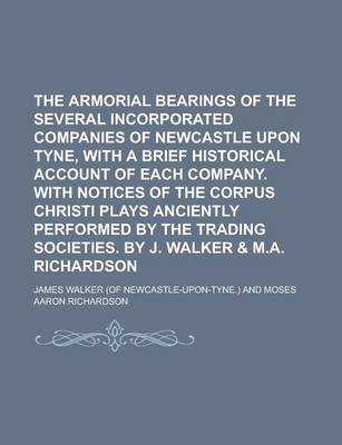 Book cover for The Armorial Bearings of the Several Incorporated Companies of Newcastle Upon Tyne, with a Brief Historical Account of Each Company. with Notices of T