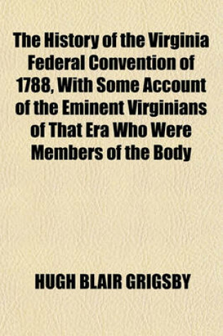 Cover of The History of the Virginia Federal Convention of 1788, with Some Account of the Eminent Virginians of That Era Who Were Members of the Body