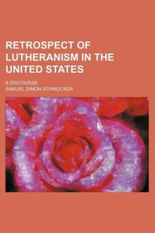 Cover of Retrospect of Lutheranism in the United States; A Discourse