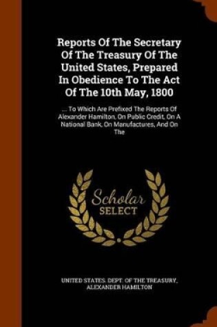 Cover of Reports of the Secretary of the Treasury of the United States, Prepared in Obedience to the Act of the 10th May, 1800