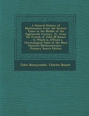 Book cover for A General History of Mathematics from the Earliest Times to the Middle of the Eighteenth Century. Tr. from the French of John [!] Bossut ... to Which Is Affixed a Chronological Table of the Most Eminent Mathematicians - Primary Source Edition