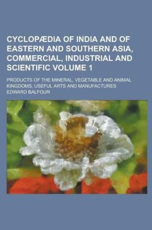 Cover of Cyclopaedia of India and of Eastern and Southern Asia, Commercial, Industrial and Scientific; Products of the Mineral, Vegetable and Animal Kingdoms, Useful Arts and Manufactures Volume 1