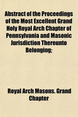 Book cover for Abstract of the Proceedings of the Most Excellent Grand Holy Royal Arch Chapter of Pennsylvania and Masonic Jurisdiction Thereunto Belonging;