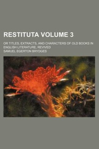 Cover of Restituta Volume 3; Or Titles, Extracts, and Characters of Old Books in English Literature, Revived