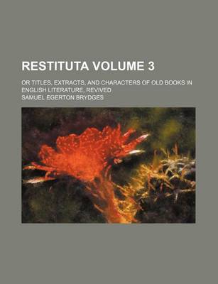 Book cover for Restituta Volume 3; Or Titles, Extracts, and Characters of Old Books in English Literature, Revived