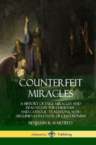 Cover of Counterfeit Miracles: A History of Fake Miracles and Healings in the Christian and Catholic Traditions, with Arguments in Favor of Cessationism (Hardcover)