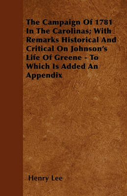 Book cover for The Campaign Of 1781 In The Carolinas; With Remarks Historical And Critical On Johnson's Life Of Greene - To Which Is Added An Appendix