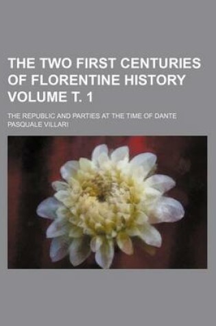 Cover of The Two First Centuries of Florentine History Volume . 1; The Republic and Parties at the Time of Dante