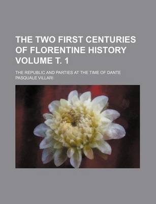 Book cover for The Two First Centuries of Florentine History Volume . 1; The Republic and Parties at the Time of Dante