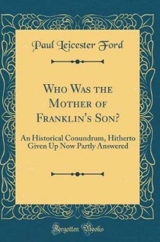Cover of Who Was the Mother of Franklin's Son?: An Historical Conundrum, Hitherto Given Up Now Partly Answered (Classic Reprint)