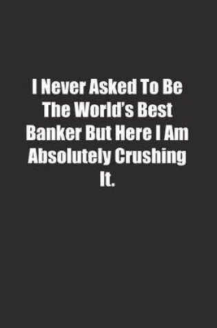 Cover of I Never Asked To Be The World's Best Banker But Here I Am Absolutely Crushing It.