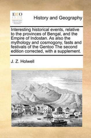 Cover of Interesting historical events, relative to the provinces of Bengal, and the Empire of Indostan. As also the mythology and cosmogony, fasts and festivals of the Gentoo The second edition corrected, with a supplement.