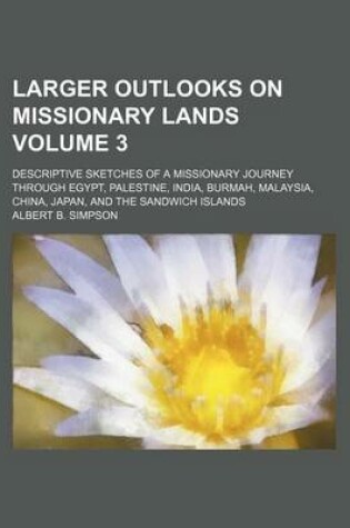 Cover of Larger Outlooks on Missionary Lands; Descriptive Sketches of a Missionary Journey Through Egypt, Palestine, India, Burmah, Malaysia, China, Japan, and the Sandwich Islands Volume 3