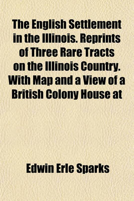 Book cover for The English Settlement in the Illinois. Reprints of Three Rare Tracts on the Illinois Country. with Map and a View of a British Colony House at