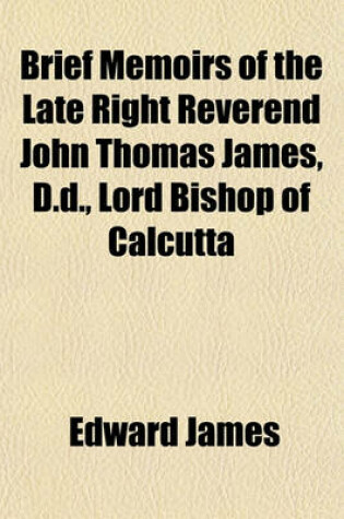 Cover of Brief Memoirs of the Late Right Reverend John Thomas James, D.D., Lord Bishop of Calcutta; Particularly During His Residence in India Gathered from His Letters and Papers