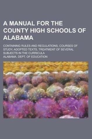 Cover of A Manual for the County High Schools of Alabama; Containing Rules and Regulations, Courses of Study, Adopted Texts, Treatment of Several Subjects in the Curricula