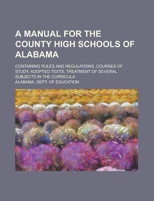 Book cover for A Manual for the County High Schools of Alabama; Containing Rules and Regulations, Courses of Study, Adopted Texts, Treatment of Several Subjects in the Curricula