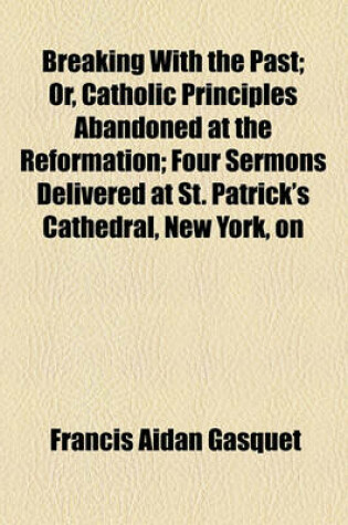 Cover of Breaking with the Past; Or, Catholic Principles Abandoned at the Reformation; Four Sermons Delivered at St. Patrick's Cathedral, New York, on